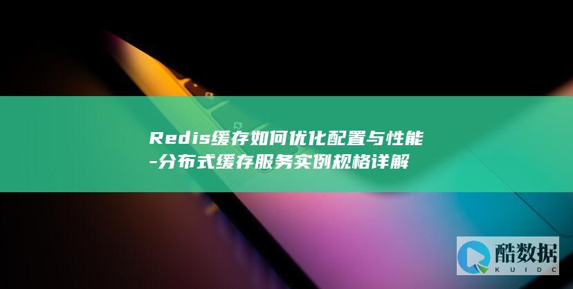 Redis缓存如何优化配置与性能-分布式缓存服务实例规格详解