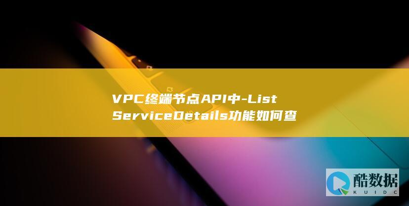 ListServiceDetails功能如何查询终端节点服务详情