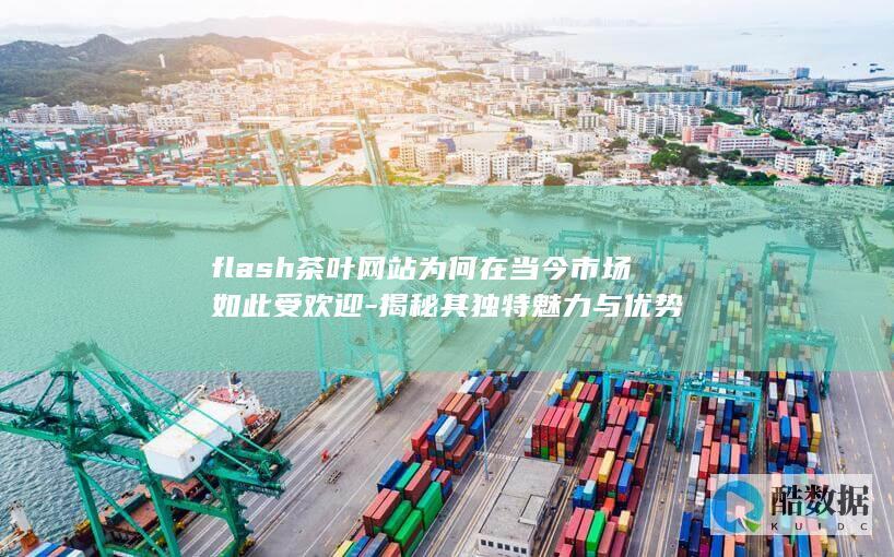 flash茶叶网站为何在当今市场如此受欢迎-揭秘其独特魅力与优势