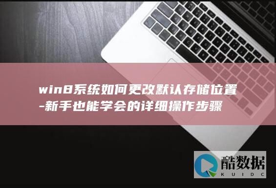 win8系统如何更改默认存储位置-新手也能学会的详细操作步骤