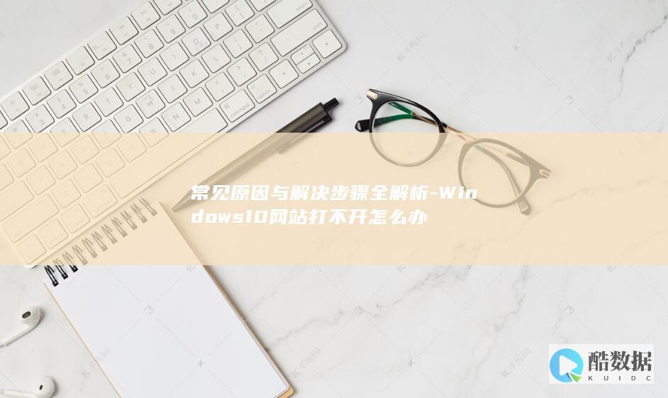 常见原因与解决步骤全解析-Windows10网站打不开怎么办