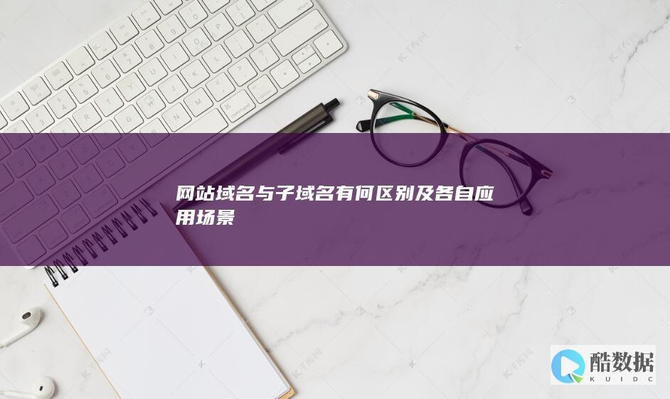 网站域名与子域名有何区别及各自应用场景