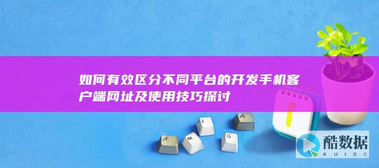 如何有效区分不同平台的开发手机客户端网址及使用技巧探讨