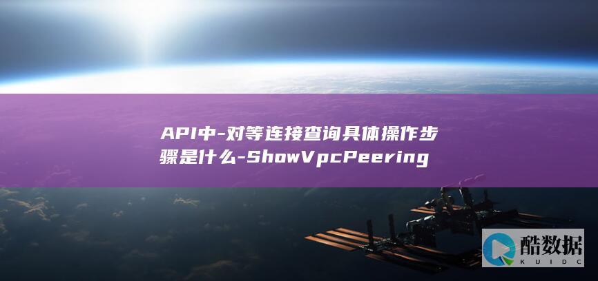 API中-对等连接查询具体操作步骤是什么-ShowVpcPeering