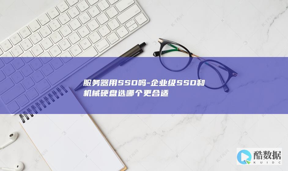 服务器用SSD吗-企业级SSD和机械硬盘选哪个更合适