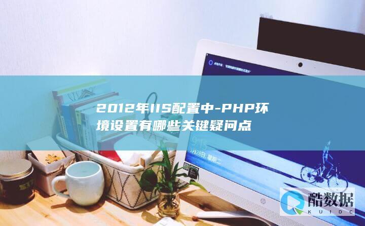 2012年IIS配置中-PHP环境设置有哪些关键疑问点