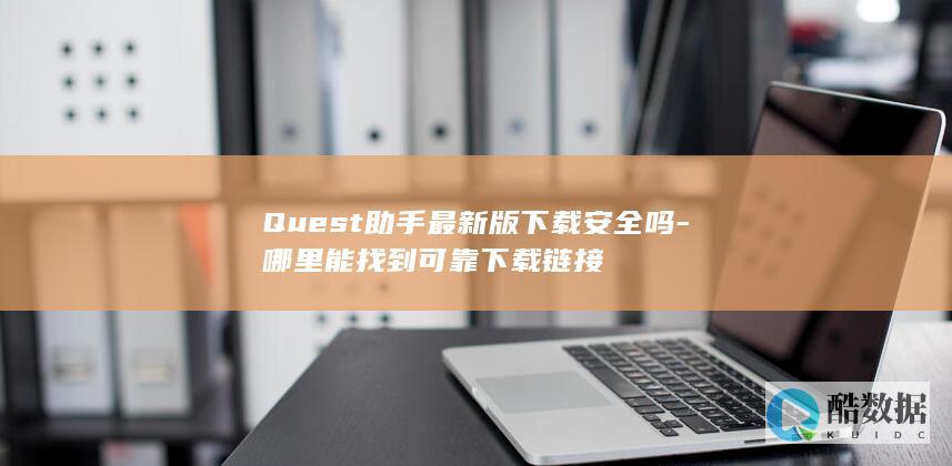 Quest助手最新版下载安全吗-哪里能找到可靠下载链接