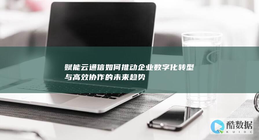 赋能云通信如何推动企业数字化转型与高效协作的未来趋势