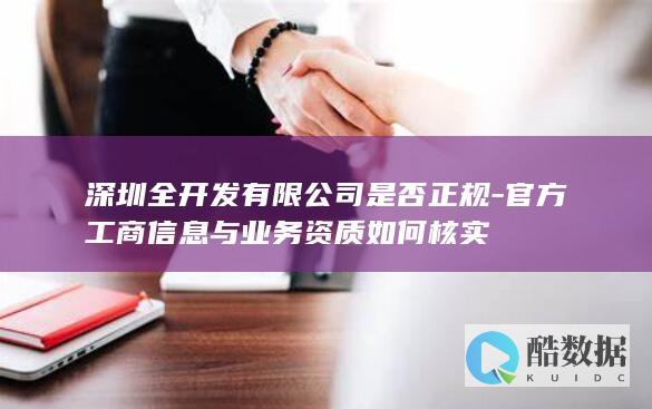 深圳全开发有限公司是否正规-官方工商信息与业务资质如何核实