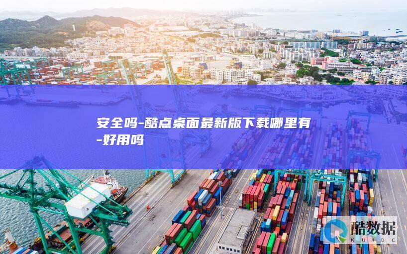 安全吗-酷点桌面最新版下载哪里有-好用吗
