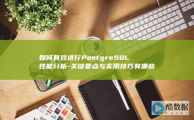 如何有效进行PostgreSQL性能分析-关键要点与实用技巧有哪些