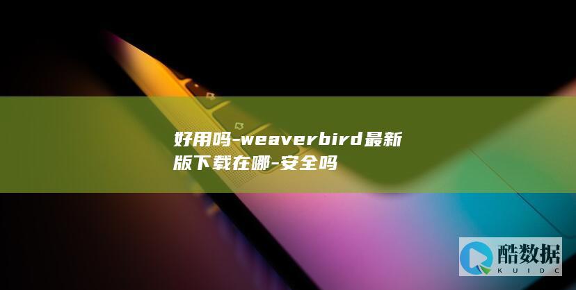 好用吗-weaverbird最新版下载在哪-安全吗