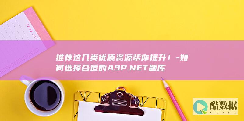 推荐这几类优质资源帮你提升！-如何选择合适的ASP.NET题库