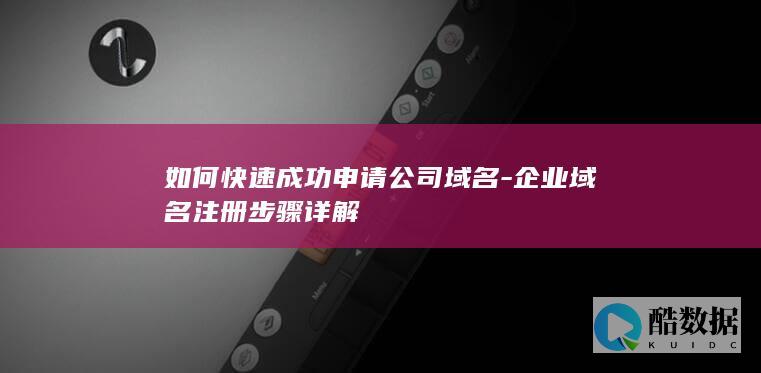 如何快速成功申请公司域名-企业域名注册步骤详解