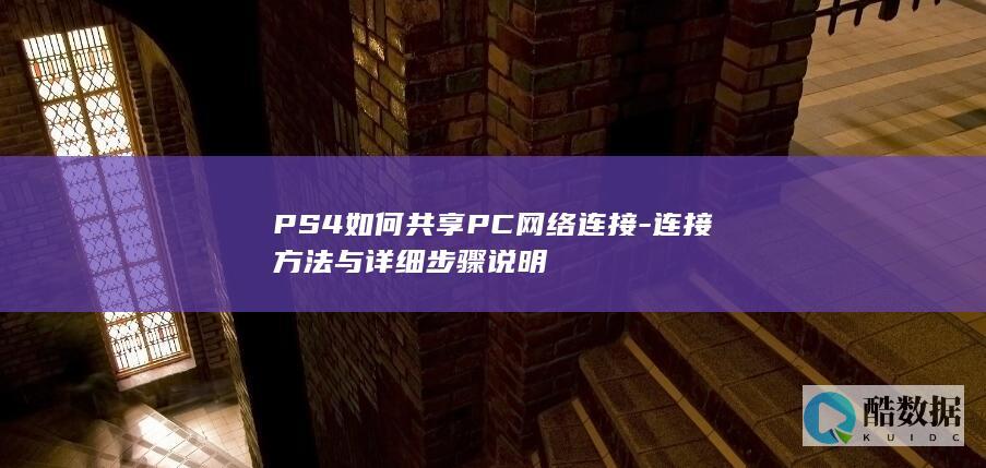 PS4如何共享PC网络连接-连接方法与详细步骤说明