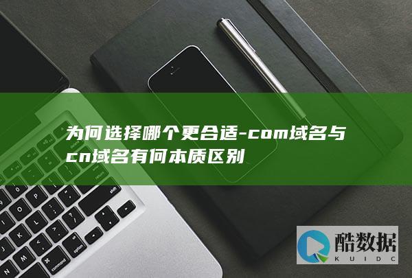为何选择哪个更合适-com域名与cn域名有何本质区别