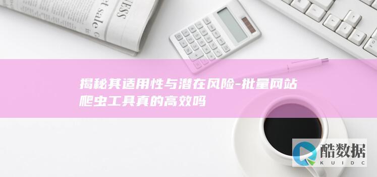 揭秘其适用性与潜在风险-批量网站爬虫工具真的高效吗