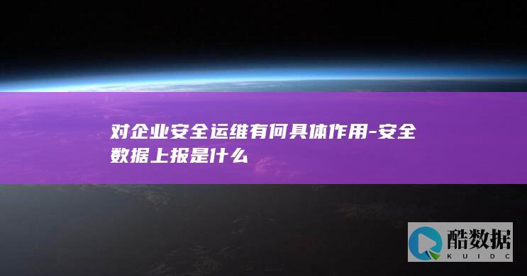 对企业安全运维有何具体作用-安全数据上报是什么