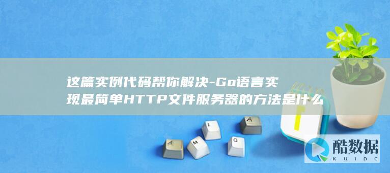 这篇实例代码帮你解决-Go语言实现最简单HTTP文件服务器的方法是什么