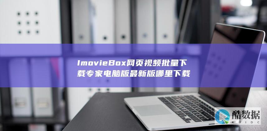 ImovieBox网页视频批量下载专家电脑版最新版哪里下载