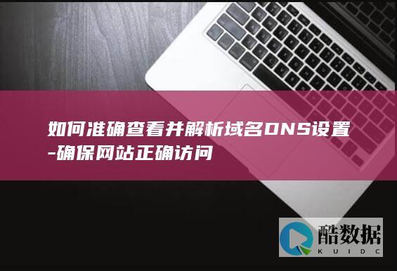 确保网站正确访问的DNS设置步骤