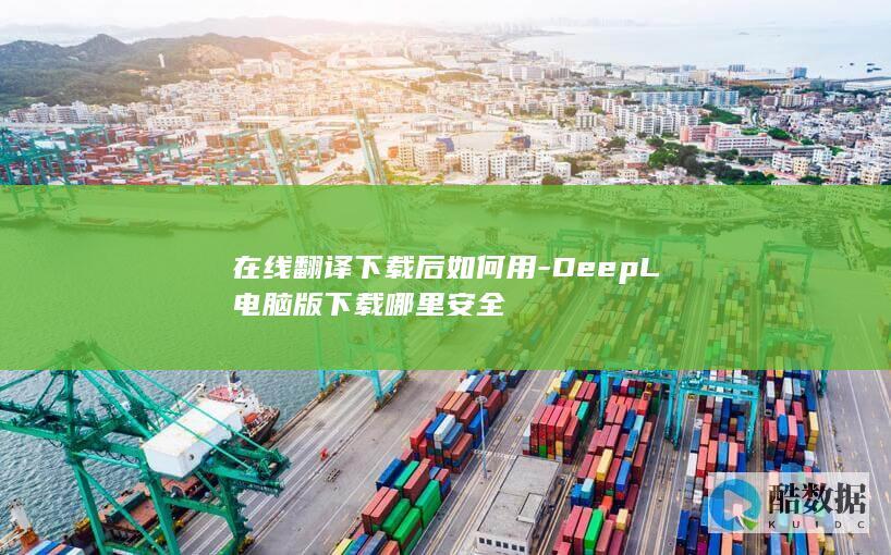在线翻译下载后如何用-DeepL电脑版下载哪里安全