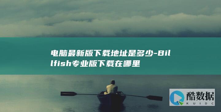 电脑最新版下载地址是多少-Billfish专业版下载在哪里