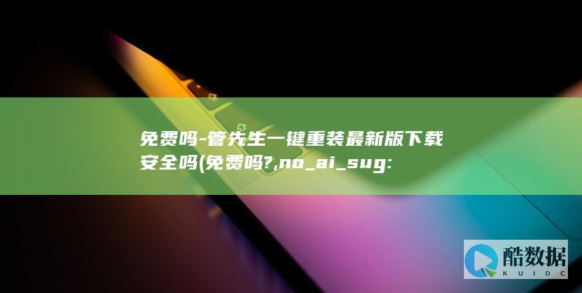 免费吗-管先生一键重装最新版下载安全吗 (免费吗?,no_ai_sug:false}],slid:229399839852066,queryid:0x70d0a34ff74622)