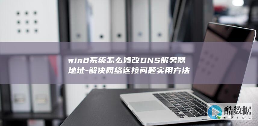 win8系统怎么修改DNS服务器地址-解决网络连接问题实用方法