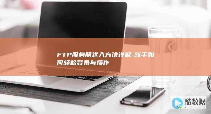 FTP服务器进入方法详解-新手如何轻松登录与操作