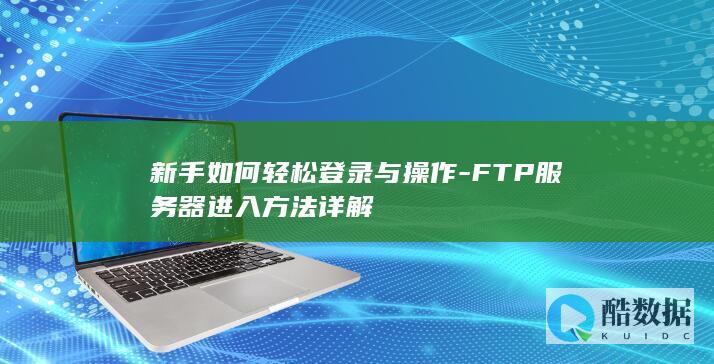新手如何轻松登录与操作-FTP服务器进入方法详解