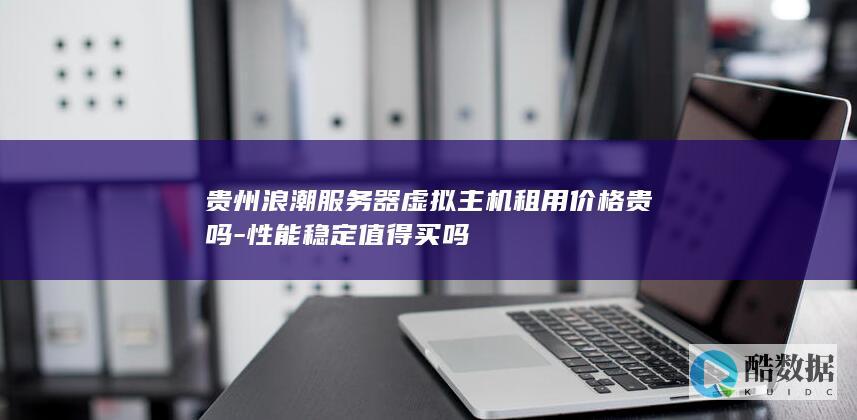 贵州浪潮服务器虚拟主机租用价格贵吗-性能稳定值得买吗