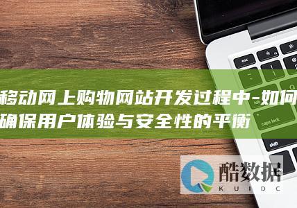 移动网上购物网站开发过程中-如何确保用户体验与安全性的平衡