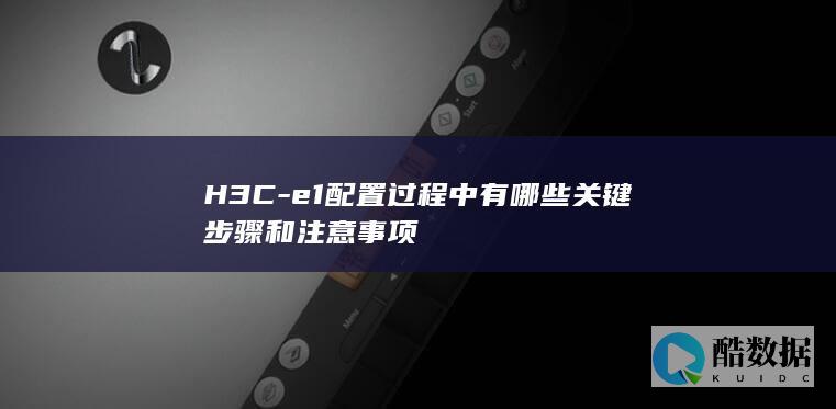 H3C-e1配置过程中有哪些关键步骤和注意事项