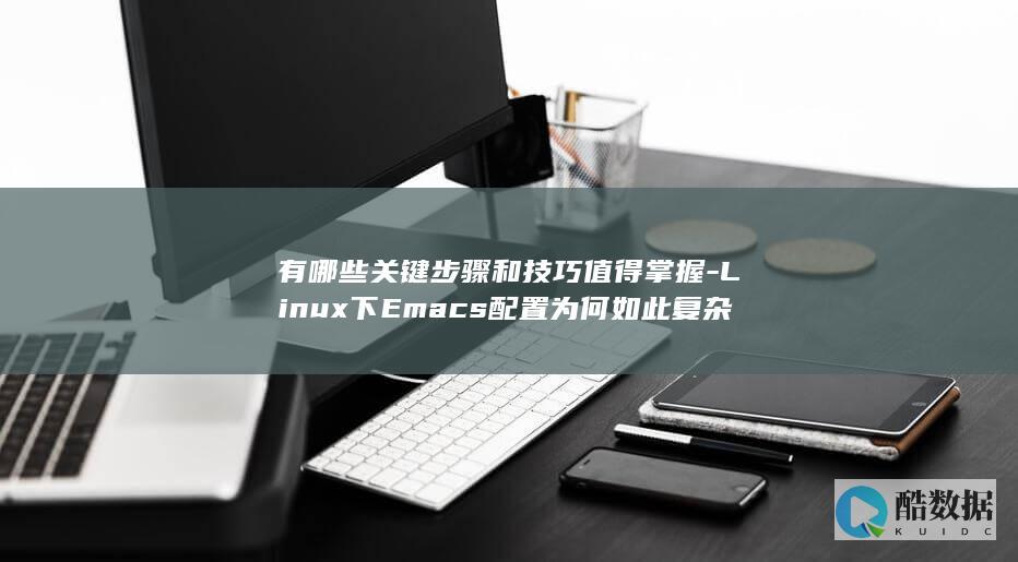 有哪些关键步骤和技巧值得掌握-Linux下Emacs配置为何如此复杂