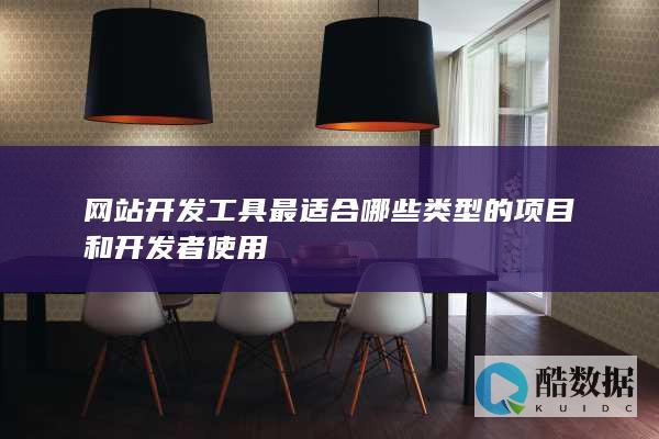 网站开发工具最适合哪些类型的项目和开发者使用