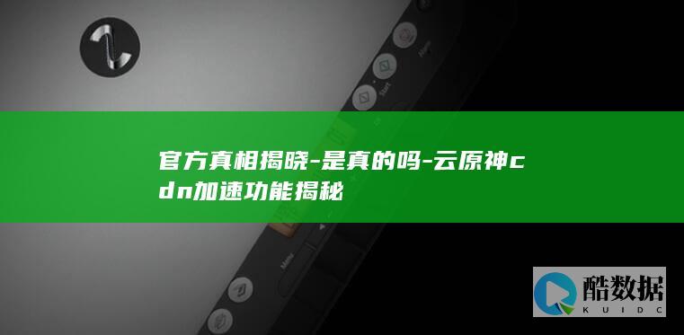 官方真相揭晓-是真的吗-云原神cdn加速功能揭秘