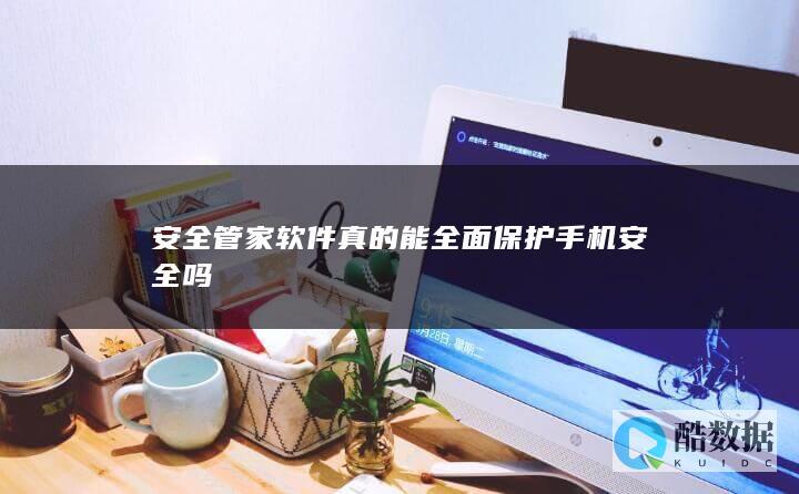 安全管家软件真的能全面保护手机安全吗
