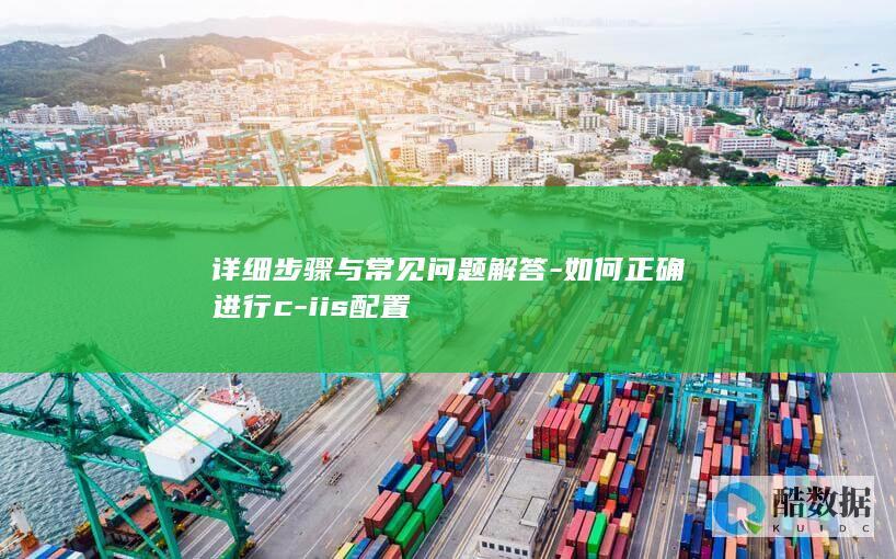 详细步骤与常见问题解答-如何正确进行c-iis配置