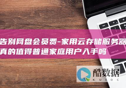告别网盘会员费-家用云存储服务器真的值得普通家庭用户入手吗