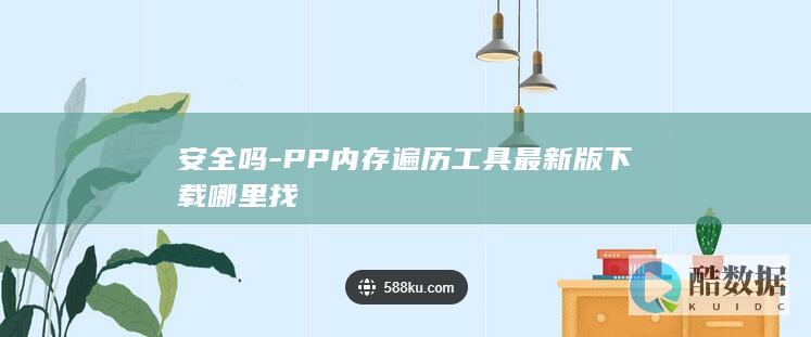 安全吗-PP内存遍历工具最新版下载哪里找