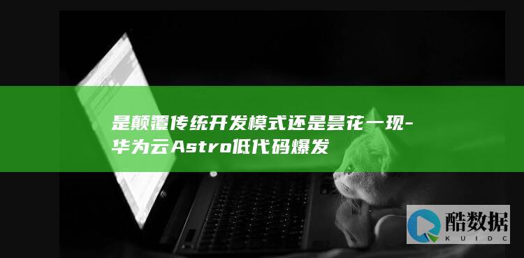 是颠覆传统开发模式还是昙花一现-华为云Astro低代码爆发