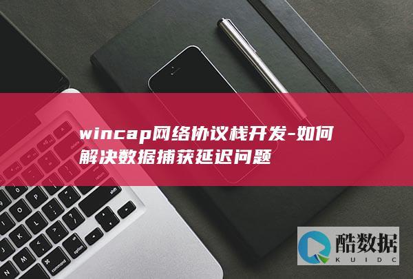 wincap网络协议栈开发-如何解决数据捕获延迟问题
