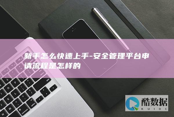 新手怎么快速上手-安全管理平台申请流程是怎样的