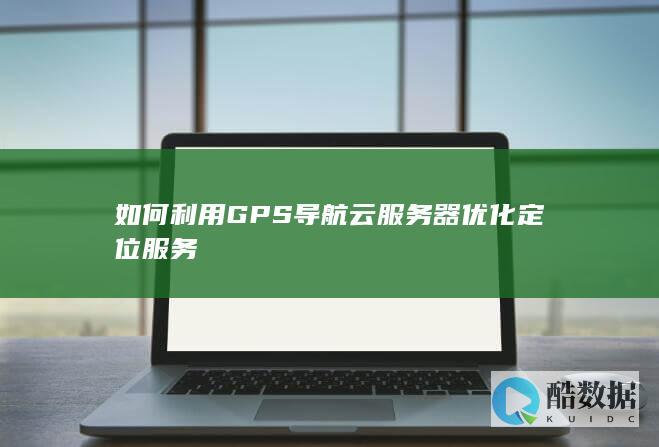 如何利用GPS导航云服务器优化定位服务