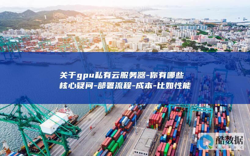 关于gpu私有云服务器-你有哪些核心疑问-部署流程-成本-比如性能