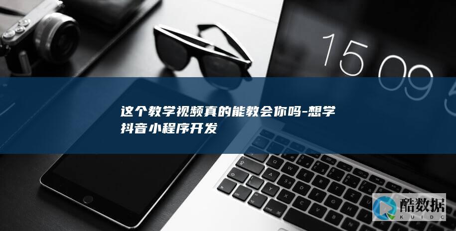这个教学视频真的能教会你吗-想学抖音小程序开发