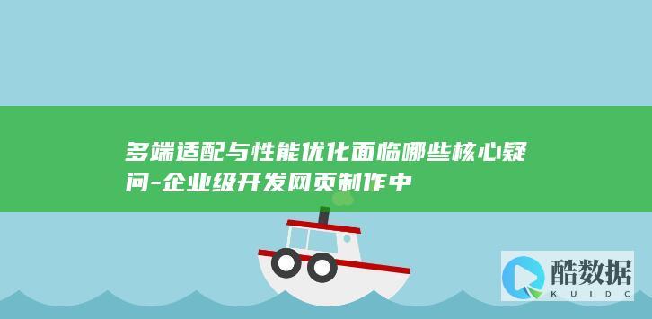 多端适配与性能优化面临哪些核心疑问-企业级开发网页制作中