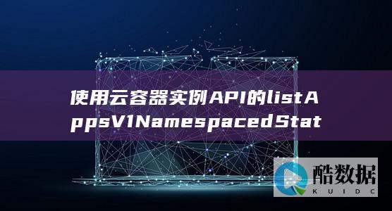 使用云容器实例API的listAppsV1NamespacedStatefulSet-如何高效查询特定namespace下的StatefulSets列表