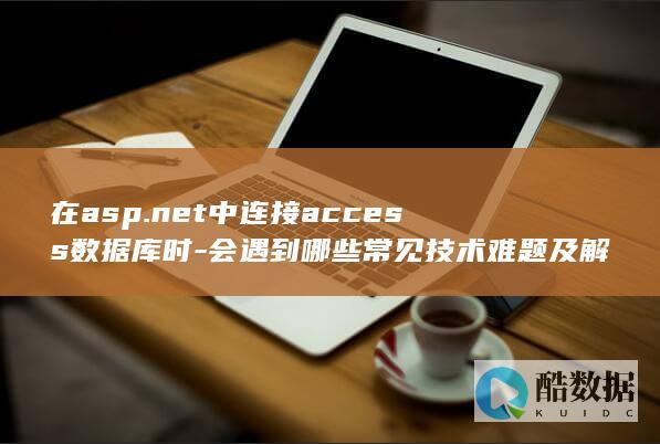 在asp.net中连接access数据库时-会遇到哪些常见技术难题及解决方法